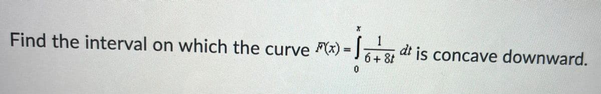 Find the interval on which the curve (x) =
J di is concave downward.
6+ 8t
