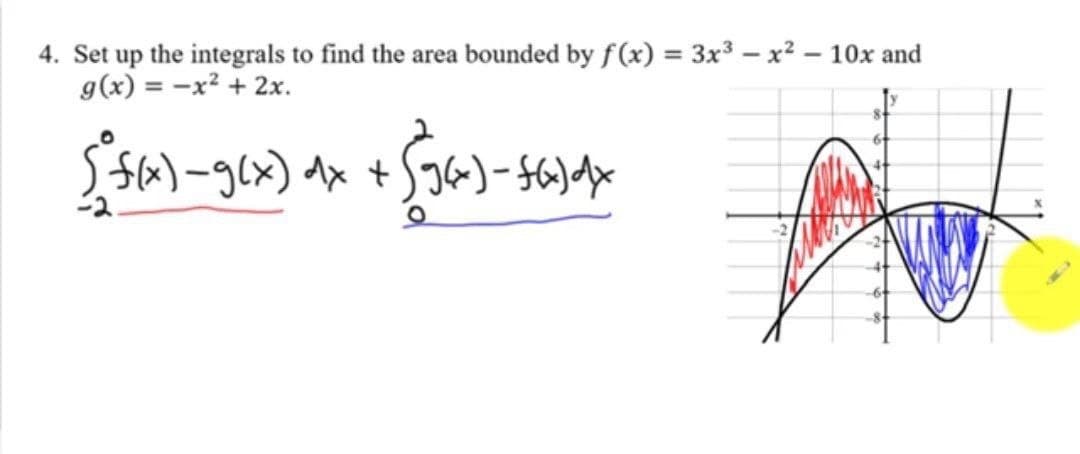 4. Set up the integrals to find the area bounded by f(x) = 3x3 – x2 – 10x and
g(x) = -x² + 2x.
