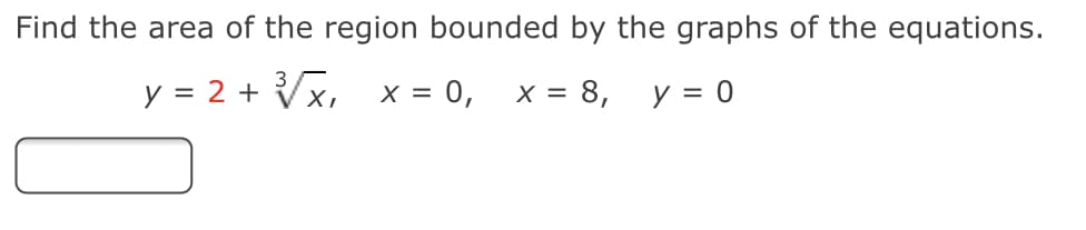 Find the area of the region bounded by the graphs of the equations.
y = 2 + Vx, x = 0,
x = 8, y = 0
