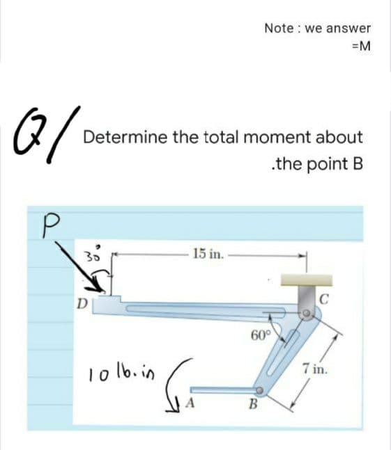 Note : we answer
=M
Determine the total moment about
.the point B
P.
15 in.
D
C
60°
1o lb. in
7 in.
B
