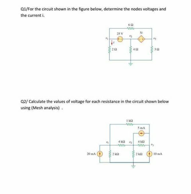 Q1/For the circuit shown in the figure below, determine the nodes voltages and
the current i.
25 V
30
22
Q2/ Calculate the values of voltage for each resistance in the circuit shown below
using (Mesh analysis).
I ka
5 mA
4 k2
ww
20 mA
2 ka
10 mA
ww.
wwwHi
ww
ww
