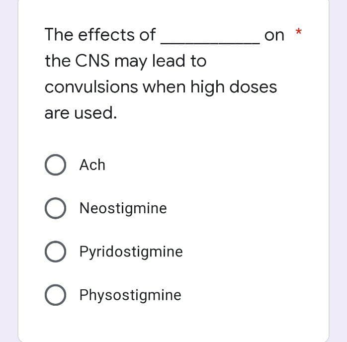 The effects of
on
the CNS may lead to
convulsions when high doses
are used.
O Ach
O Neostigmine
O Pyridostigmine
O Physostigmine
*