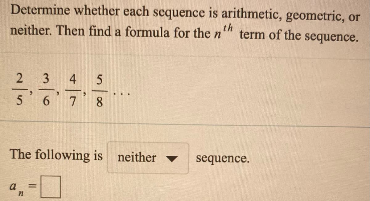 Determine whether each sequence is arithmetic, geometric, or
neither. Then find a formula for the n
th
term of the sequence.
2
3
5 6
7 8
The following is neither
sequence.
▼
010
4)
