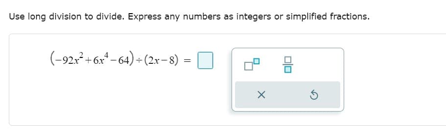 Use long division to divide. Express any numbers as integers or simplified fractions.
(-92x-+ 6x*– 64) - (2x-8)
+6x* – 64) ÷ (2x-8)
O
믐
