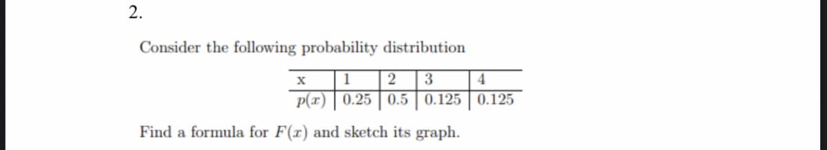 2.
Consider the following probability distribution
1
3
4.
p(x) | 0.25 | 0.5 | 0.125 | 0.125
Find a formula for F(x) and sketch its graph.
