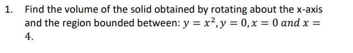 Find the volume of the solid obtained by rotating about the x-axis
and the region bounded between: y = x?,y = 0, x = 0 and x =
4.
