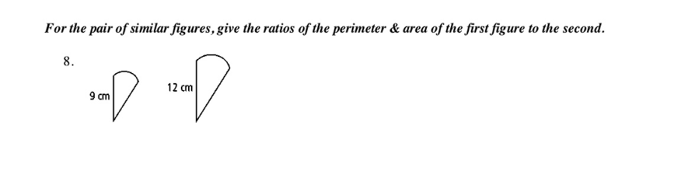 For the pair of similar figures, give the ratios of the perimeter & area of the first figure to the second.
8.
12 cm
9 cm

