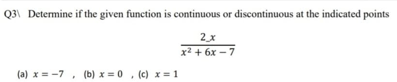 Q3\ Determine if the given function is continuous or discontinuous at the indicated points
2_x
x2 + 6x – 7
(a) x = -7 , (b) x = 0 , (c) x = 1
