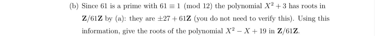 (b) Since 61 is a prime with 61 = 1 (mod 12) the polynomial X? + 3 has roots in
Z/61Z by (a): they are +27+ 61Z (you do not need to verify this). Using this
information, give the roots of the polynomial X² – X + 19 in Z/61Z.
