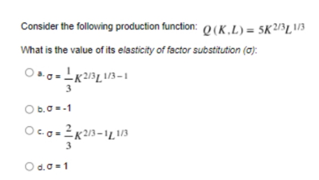 Consider the following production function: Q (K.L)= 5K2/3L\/3
What is the value of its elasticity of factor substitution (a):
-K2/3L 1/3–1
3
O b.0 = -1
K213–11,1/3
3
O d.0 = 1
