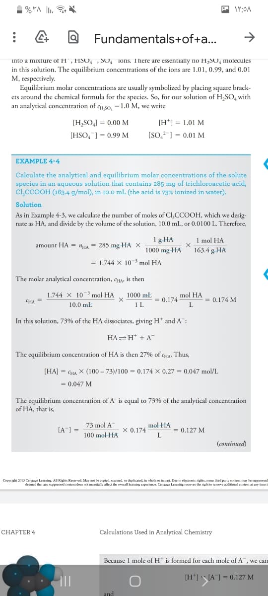 1 % YA . N
Fundamentals+of+a...
->
into a mixture of H', HSO, , SO, ions. 1 here are essentially no H,SO, molecules
in this solution. The equilibrium concentrations of the ions are 1.01, 0.99, and 0.01
M, respectively.
Equilibrium molar concentrations are usually symbolized by placing square brack-
ets around the chemical formula for the species. So, for our solution of H,SO, with
an analytical concentration of qH so, =1.0 M, we write
[H,SO] = 0.00 M
[H*] = 1.01 M
[HSO,] = 0.99 M
[SO,?-] = 0.01 M
EXAMPLE 4-4
Calculate the analytical and equilibrium molar concentrations of the solute
species in an aqueous solution that contains 285 mg of trichloroacetic acid,
Cl,CCOOH (163.4 g/mol), in 10.0 mL (the acid is 73% ionized in water).
Solution
As in Example 4-3, we calculate the number of moles of Cl,CCOOH, which we desig-
nate as HA, and divide by the volume of the solution, 10.0 mL, or 0.0100 L. Therefore,
1g HA
1 mol HA
163.4 g HA
amount HA = nHA = 285 mg HA X
1000 mg HA
= 1.744 X 10-3 mol HA
The molar analytical concentration, CHA, is then
1.744 X 10 mol HA
1000 mŁ
mol HA
CHA =
0.174
= 0.174 M
10.0 mŁ
1 L
L
In this solution, 73% of the HA dissociates, giving H* and A:
HA=H* + A
The equilibrium concentration of HA is then 27% of CHA- Thus,
(HA] = CHA X (100 – 73)/100 = 0.174 X 0.27 = 0.047 mol/L
= 0.047 M
The equilibrium concentration of A is equal to 73% of the analytical concentration
of HA, that is,
73 mol A
mol HA
[A] =
X 0.174
= 0.127 M
100 mol HA
(continued)
Copyright 2013 Cengage Learning. All Rights Reserved. May not be copied., scanned, or duplicated, in whole or in part. Due to electronic rights, some thind party coment may be suppressed
deemed that any suppressed content does not materially affect the overall leaming experience. Cengage Learning reserves the right to remove additional content at any time i
CНАPТER 4
Calculations Used in Analytical Chemistry
Because 1 mole of H* is formed for each mole of A", we can
[H*] [A"] = 0.127 M
and
...
