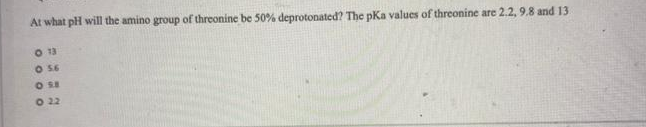 At what pH will the amino group of threonine be 50% deprotonated? The pKa values of threonine are 2.2, 9.8 and 13
O 13
O 56
O 22
