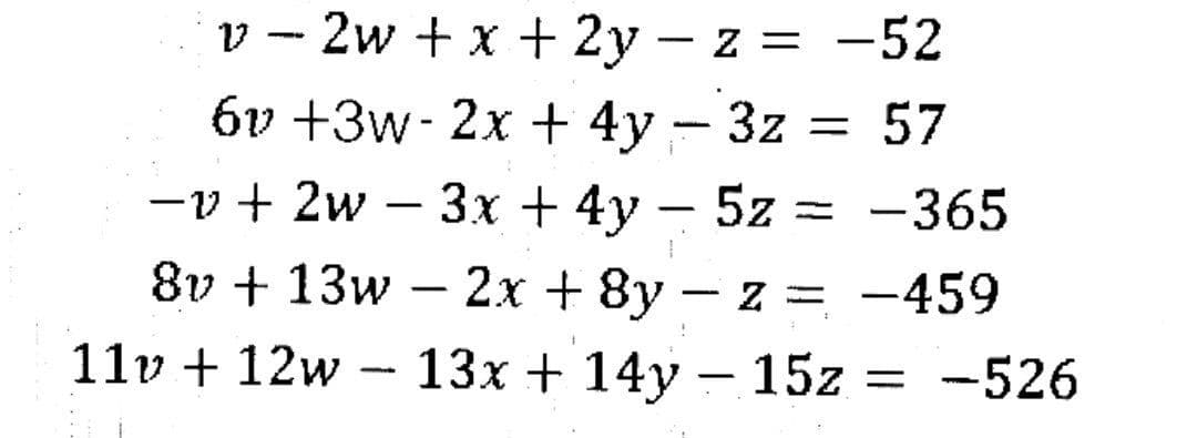 v - 2w + x + 2y – z = -52
бу +3w- 2x + 4у — 3z %3D 57
-v + 2w – 3x + 4y – 5z = -365
8v + 13w – 2x + 8y –
- z = -459
11v + 12w –
13х + 14у — 15z 3D —526
|
