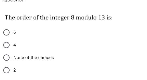 The order of the integer 8 modulo 13 is:
O 6
4
O None of the choices
O 2
