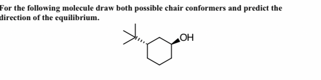 For the following molecule draw both possible chair conformers and predict the
direction of the equilibrium.
OH
