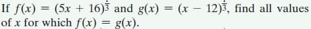If f(x) = (5x + 16) and g(x) = (x – 12)3, find all values
of x for which f(x) = g(x).
