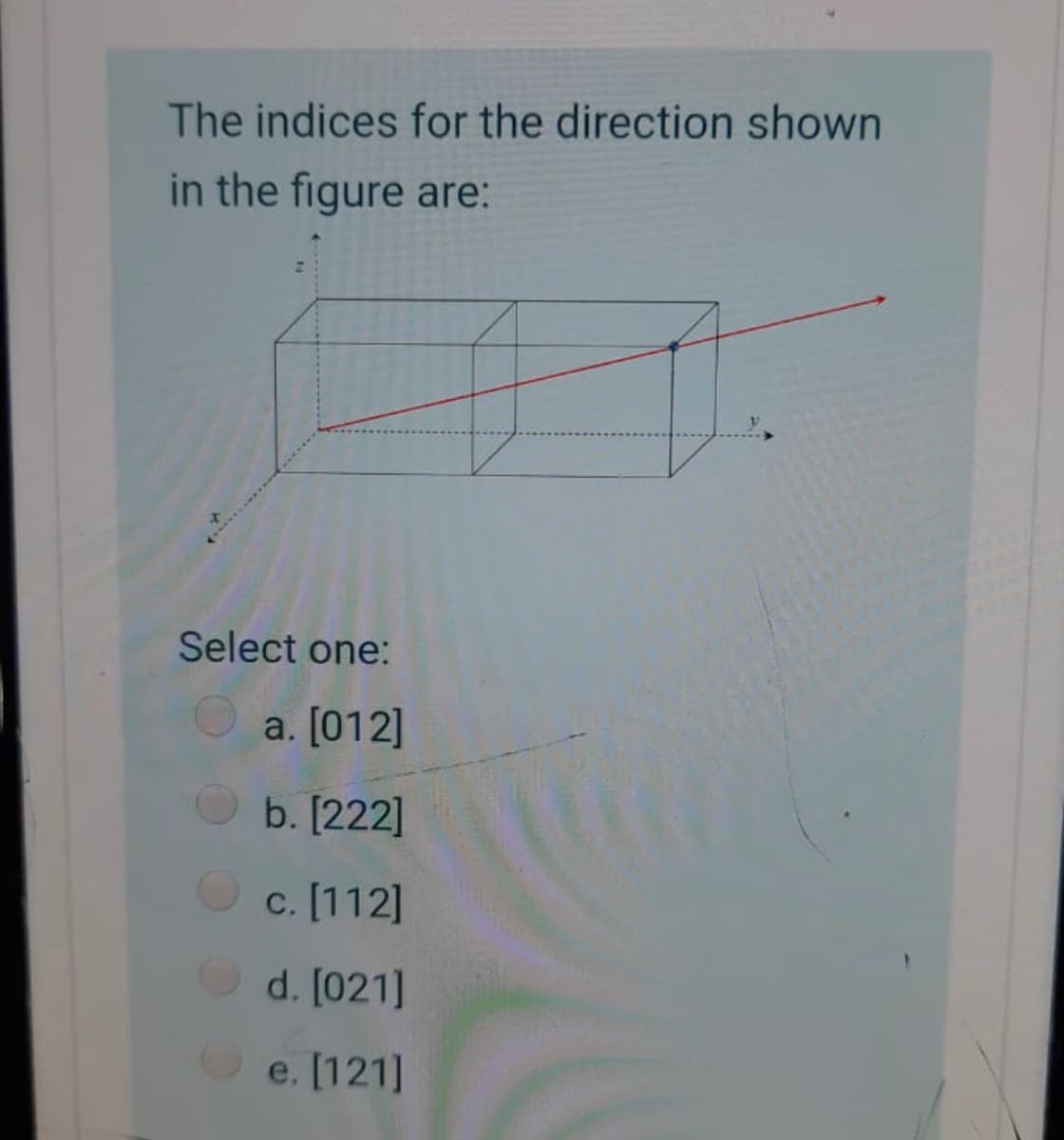 The indices for the direction shown
in the figure are:
Select one:
a. [012]
b. [222]
c. [112]
d. [021]
e. [121]
