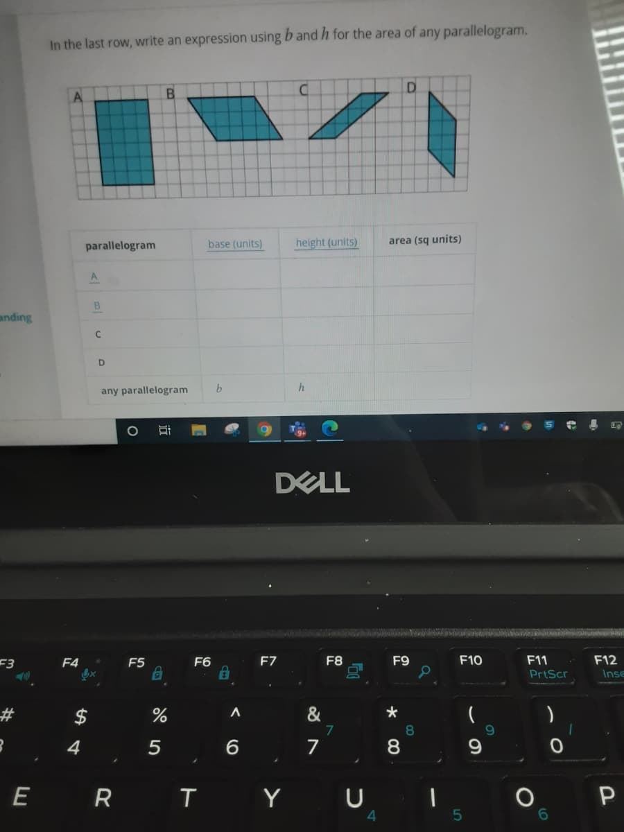 In the last row, write an expression using b and h for the area of any parallelogram.
B.
parallelogram
base (units)
height (units)
area (sq units)
B
anding
any parallelogram
DELL
F11
PrtScr
F3
F4
F5
F6
F7
F8
F9
F10
F12
Inse
$
&
7
8
9.
4
5
6
7
ER I Y U I
近
%24
