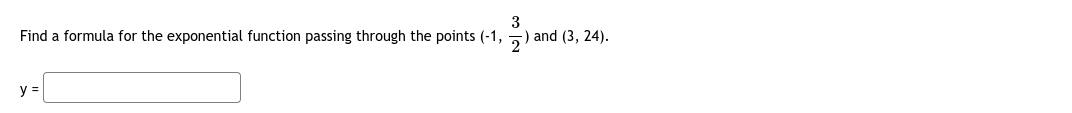 3
Find a formula for the exponential function passing through the points (-1,
2) and (3, 24).
y =
