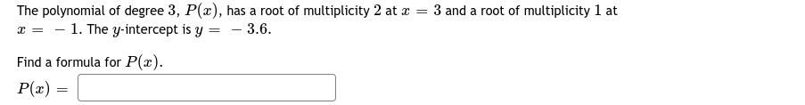 The polynomial of degree 3, P(x), has a root of multiplicity 2 at a = 3 and a root of multiplicity 1 at
x = - 1. The y-intercept is y =
- 3.6.
Find a formula for P(x).
P(x)
