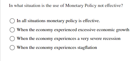 In what situation is the use of Monetary Policy not effective?
In all situations monetary policy is effective.
When the economy experienced excessive economic growth
When the economy experiences a very severe recession
When the economy experiences stagflation
