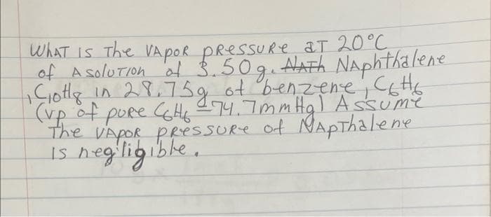 WHAT IS The VAPOR PRessuRe at 20°C
of A solution of 3.50g. HATA NAphthalene
1 Ciotts in 28.75g of benzene, C&H ₂
(up of poRe Col₂ -74.7mmHg) Assume
The VAPOR PRessure of Napthalene
is negligible.