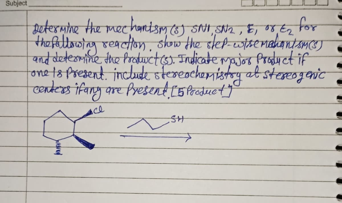 Subject
€2
Determine the mechanism (8) SNI, SN2, &, or E₂ for
the following reaction show the step-wise mahantsm(s)
and determine the Product (5). Indicate major product if
one is present. include stereochemistry at stereogenic
centers ifany are present. [5 Product"
все
SH