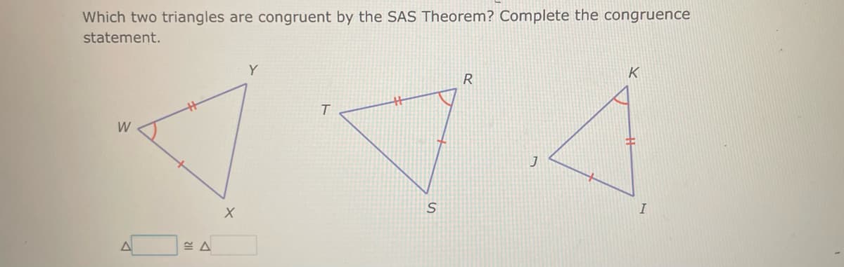 Which two triangles are congruent by the SAS Theorem? Complete the congruence
statement.
W
≈A
X
Y
T
S
R
J
K
I