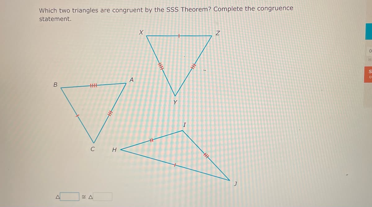 Which two triangles are congruent by the SSS Theorem? Complete the congruence
statement.
B
HHHH
CH
A
A
X
Y
I
344
Z
J
0
S
0