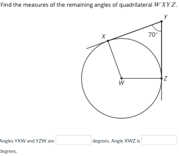 Find the measures of the remaining angles of quadrilateral WXY Z.
Y
70°
W
Angles YXW and YZW are
degrees. Angle XWZ is
degrees.
