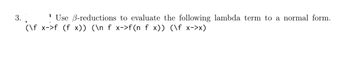 ' Use B-reductions to evaluate the following lambda term to a normal form.
3..
(\f x->f (f x)) (\n f x->f(n f x)) (\f x->x)
