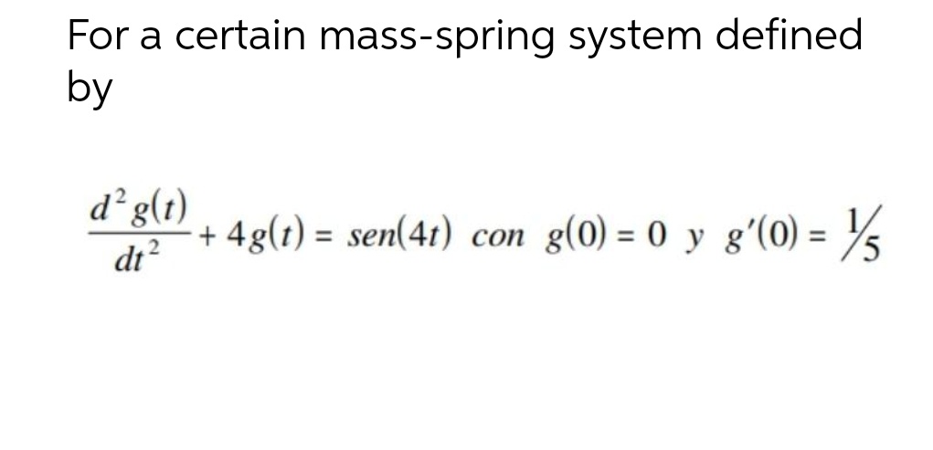 For a certain mass-spring system defined
by
d² g(t)
dt²
+4g(t) = sen(4t) con g(0) = 0 y g'(0) = 1/5