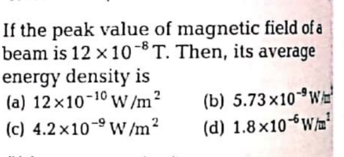 If the peak value of magnetic field of a
beam is 12 × 10-8T. Then, its average
energy density is
(a) 12 ×10-10 w/m²
(c) 4.2×10-º W /m²
(b) 5.73×10*WE
(d) 1.8×10-W/m'
-9
