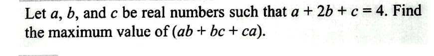 Let a, b, and c be real numbers such that a + 2b + c = 4. Find
the maximum value of (ab + bc + ca).