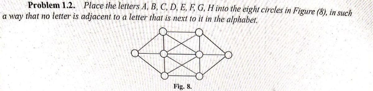Problem 1.2. Place the letters A, B, C, D, E, F, G, H into the eight circles in Figure (8), in such
a way that no letter is adjacent to a letter that is next to it in the alphabet.
Fig. 8.
