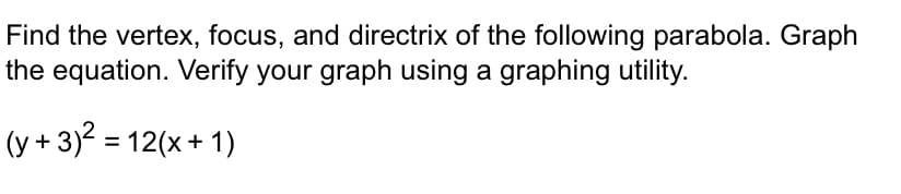 Find the vertex, focus, and directrix of the following parabola. Graph
the equation. Verify your graph using a graphing utility.
(y + 3)² = 12(x+1)