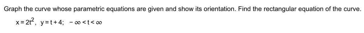 Graph the curve whose parametric equations are given and show its orientation. Find the rectangular equation of the curve.
x = 2t², y=t+4; -∞<t<∞