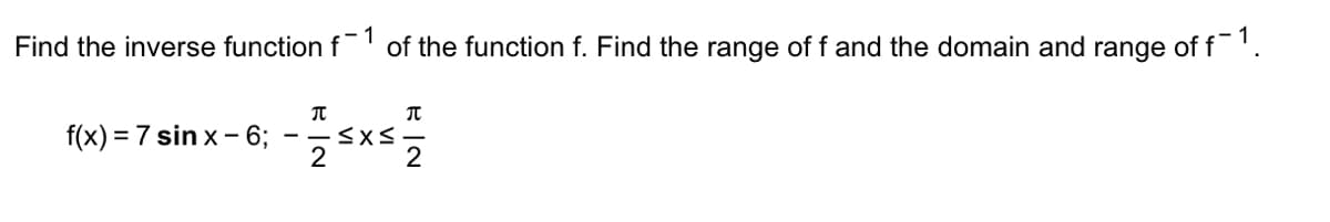 1
Find the inverse function f
of the function f. Find the range of f and the domain and range of f¯ ¹.
π
π
f(x) = 7 sinx-6; ≤x≤
2
2