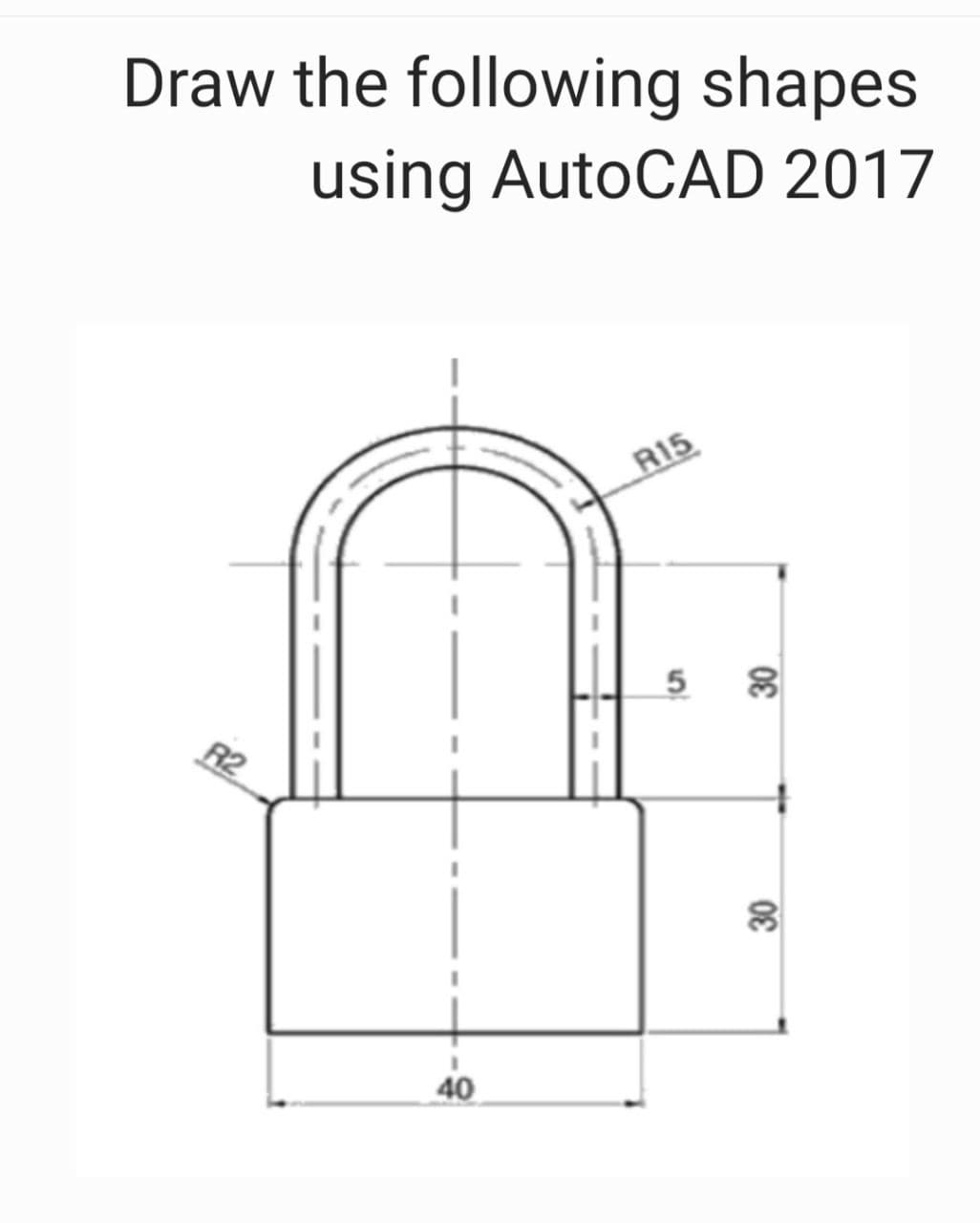 Draw the following shapes
using AutoCAD 2017
R15
5
30
R2
30
40
