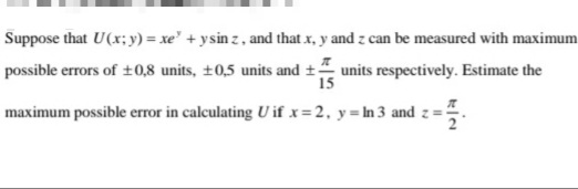 Suppose that U(x; y) = xe" + ysin z, and that x, y and z can be measured with maximum
possible errors of +0,8 units, ±0,5 units and + units respectively. Estimate the
15
maximum possible error in calculating U if x= 2, y= In 3 and z=
2
