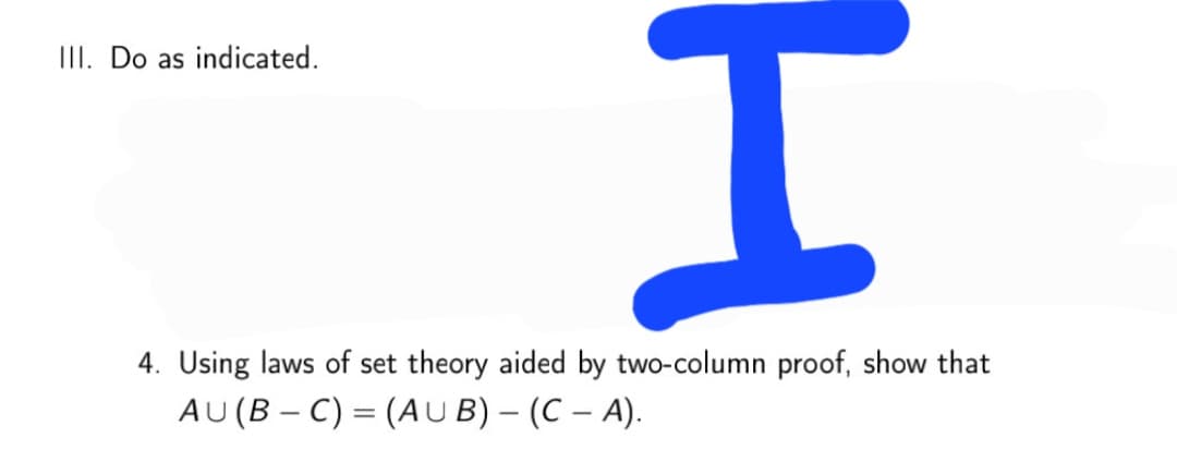 III. Do as indicated.
4. Using laws of set theory aided by two-column proof, show that
AU(B – C) = (AU B) – (C – A).
