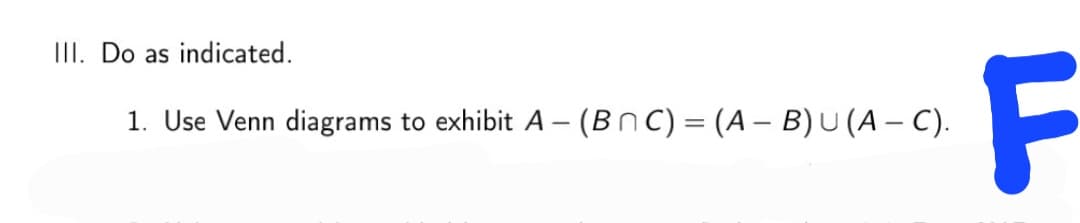 III. Do as indicated.
F
1. Use Venn diagrams to exhibit A – (BnC) = (A – B) U(A – C).
