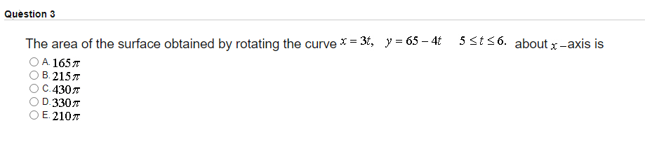 Quèstion 3
5 st36. about x -axis is
The area of the surface obtained by rotating the curve X = 3t, y = 65 – 4t
A. 165 7
B. 2157
C.4307
D.3307
E. 2107
