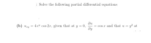 : Solve the following partial differential equations
du
= cos r and that u = y at
dy
(b) uzy = 4 e cos 2r, given that at y = 0,
