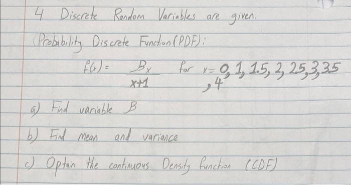 4 Discrete Raadom Variables are given.
Prebbility Discrete Fincton ( PDE):
for rz Q,,15, 3 25,3,35
X+1
24°
Fnd variable B
) Fid mean and variance
) Optin the contiuMOYs Density fenction CCDE)
