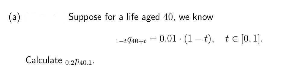 (a)
Suppose for a life aged 40, we know
1-t40+t = 0.01 · (1 – t),
te [0, 1].
Calculate 0.2p40.1.
