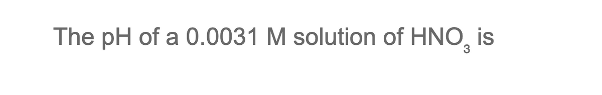 The pH of a 0.0031 M solution of HNO, is
3
