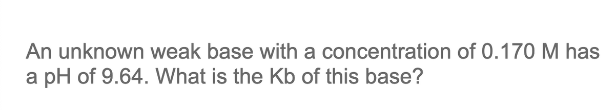 An unknown weak base with a concentration of 0.170 M has
a pH of 9.64. What is the Kb of this base?
