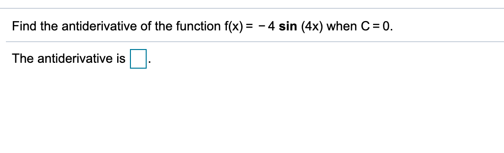 Find the antiderivative of the function f(x) = - 4 sin (4x) when C = 0.
The antiderivative is
