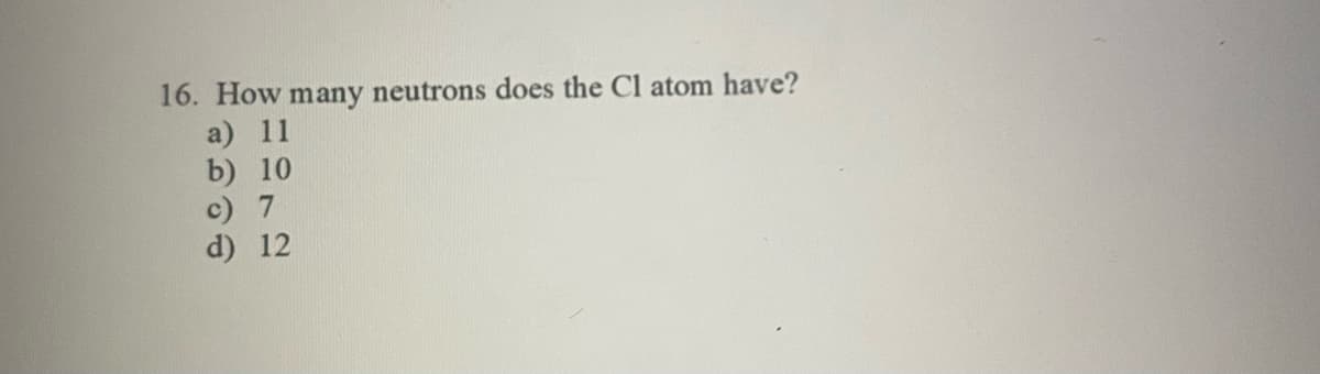 16. How many neutrons does the Cl atom have?
a) 11
b) 10
c) 7
d) 12